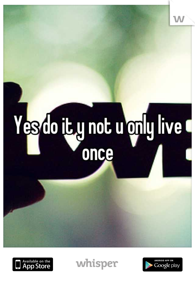 Yes do it y not u only live once