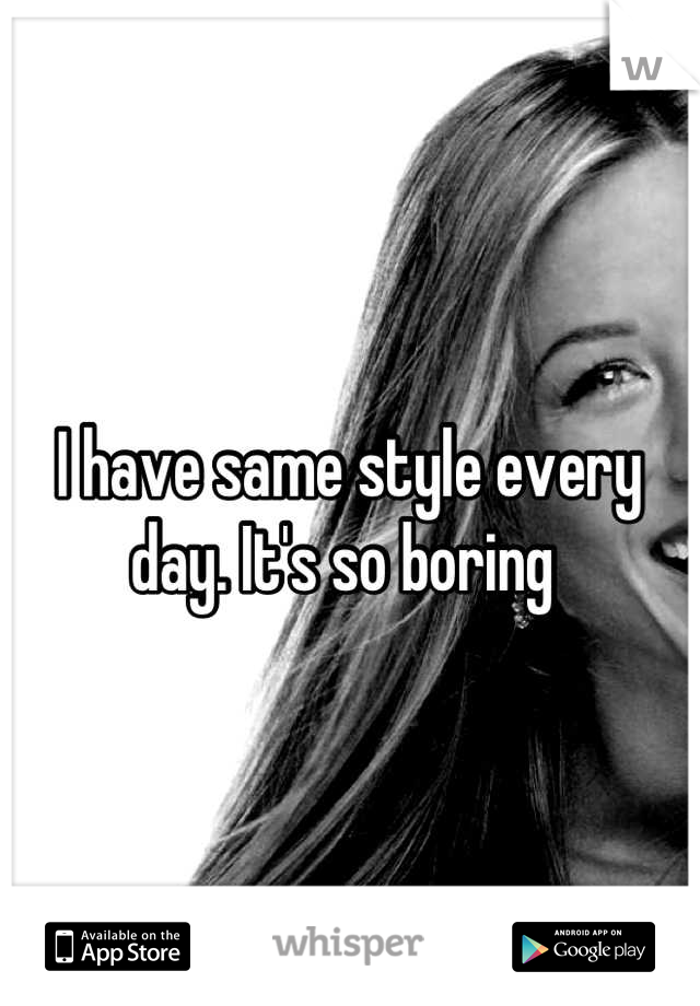 I have same style every day. It's so boring 