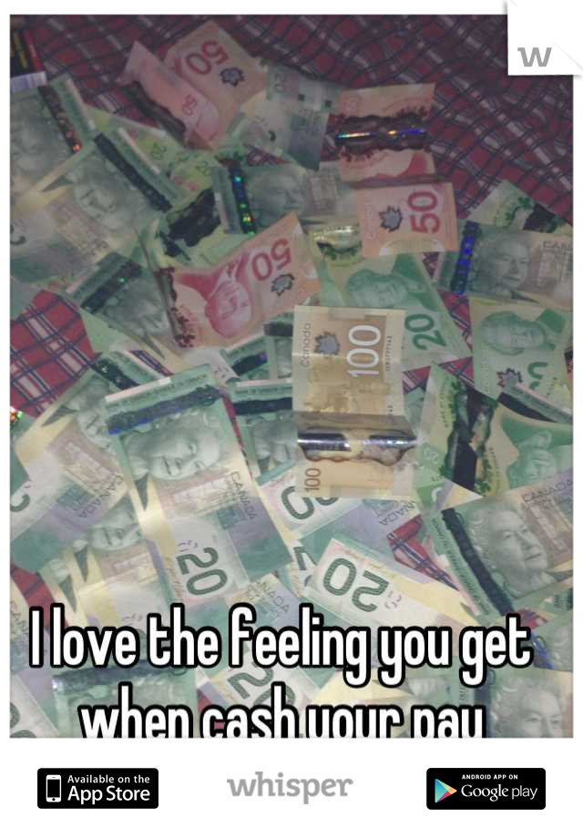 I love the feeling you get when cash your pay cheque! :)