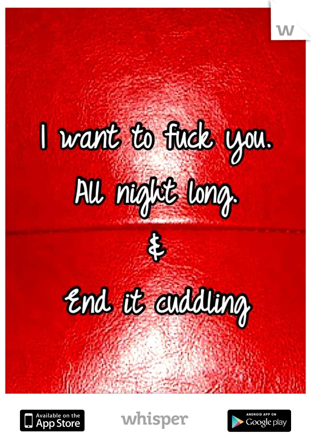 I want to fuck you.
All night long.
&
End it cuddling