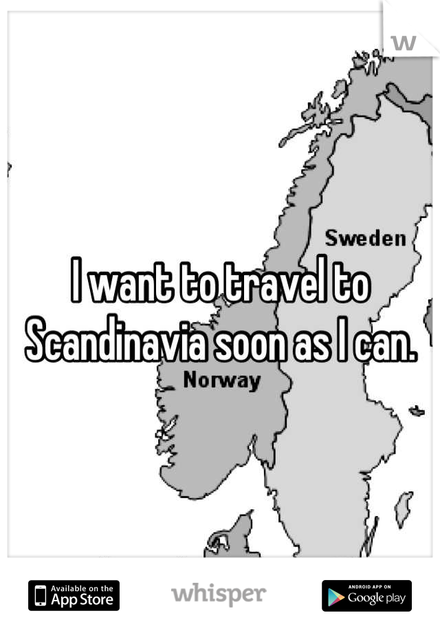 I want to travel to Scandinavia soon as I can.