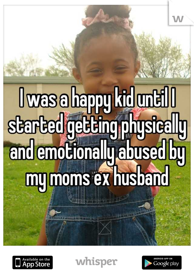 I was a happy kid until I started getting physically and emotionally abused by my moms ex husband