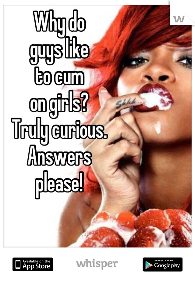 Why do 
guys like 
to cum 
on girls? 
Truly curious. 
Answers 
please!