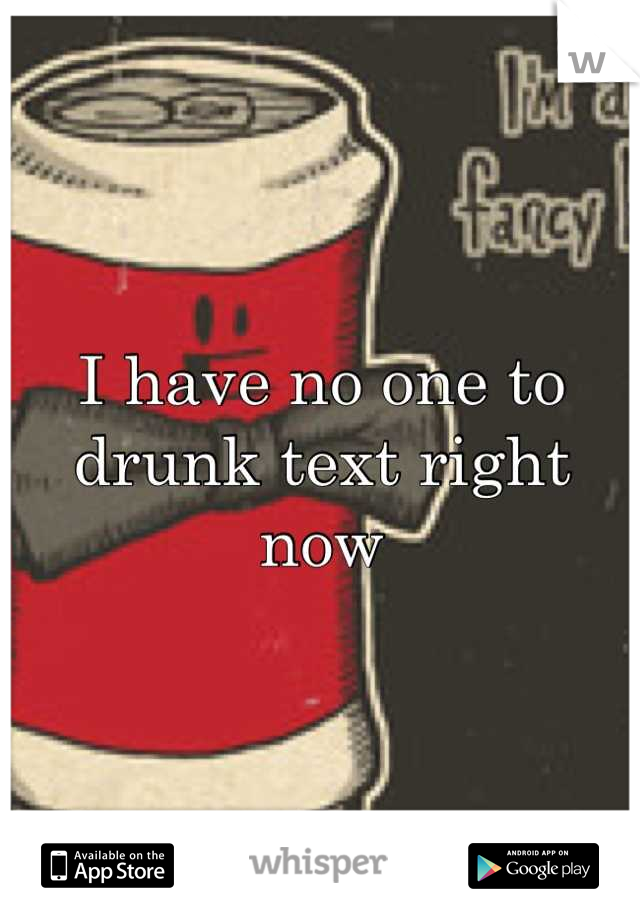 I have no one to drunk text right now