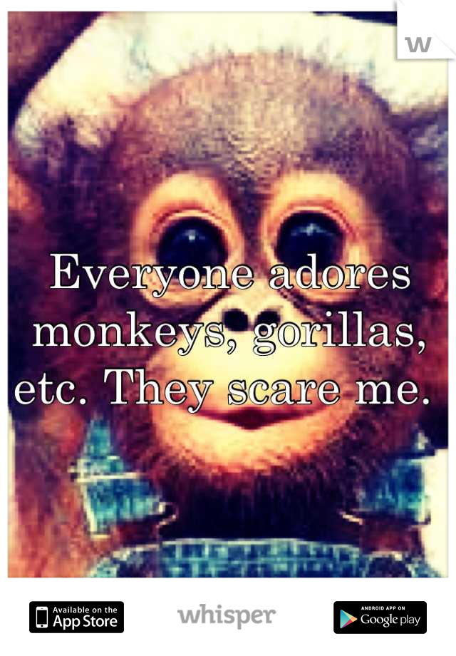 Everyone adores monkeys, gorillas, etc. They scare me. 