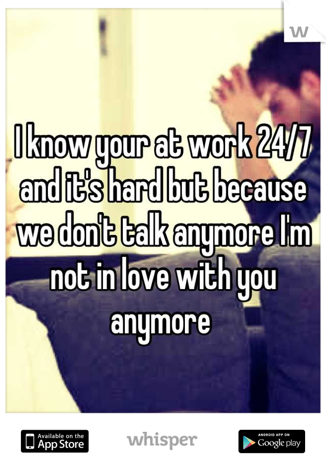 I know your at work 24/7 and it's hard but because we don't talk anymore I'm not in love with you anymore 