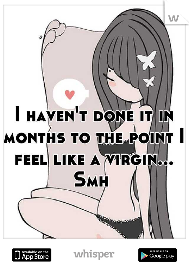 I haven't done it in months to the point I feel like a virgin... Smh 