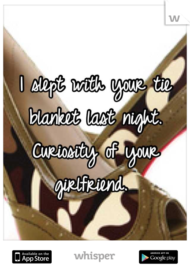 I slept with your tie blanket last night. Curiosity of your girlfriend. 