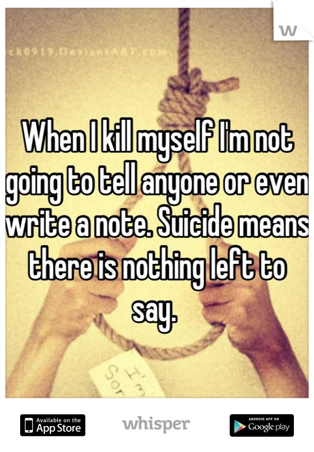 When I kill myself I'm not going to tell anyone or even write a note. Suicide means there is nothing left to say. 