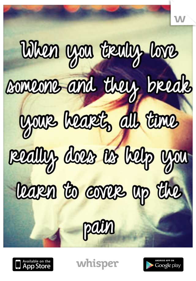 When you truly love someone and they break your heart, all time really does is help you learn to cover up the pain