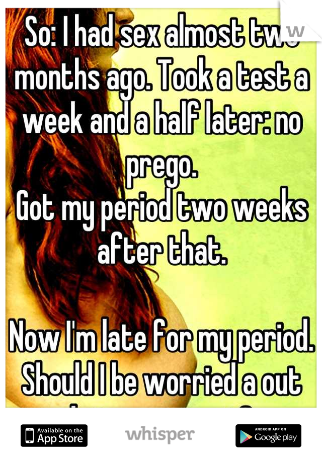 So: I had sex almost two months ago. Took a test a week and a half later: no prego.
Got my period two weeks after that.

Now I'm late for my period.
Should I be worried a out being pregnant?