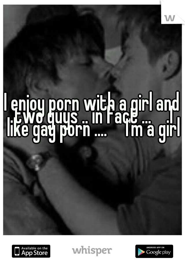 I enjoy porn with a girl and two guys .. in fact ...

I like gay porn ....

I'm a girl