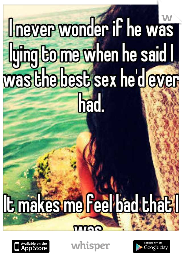 I never wonder if he was lying to me when he said I was the best sex he'd ever had.



It makes me feel bad that I was. 