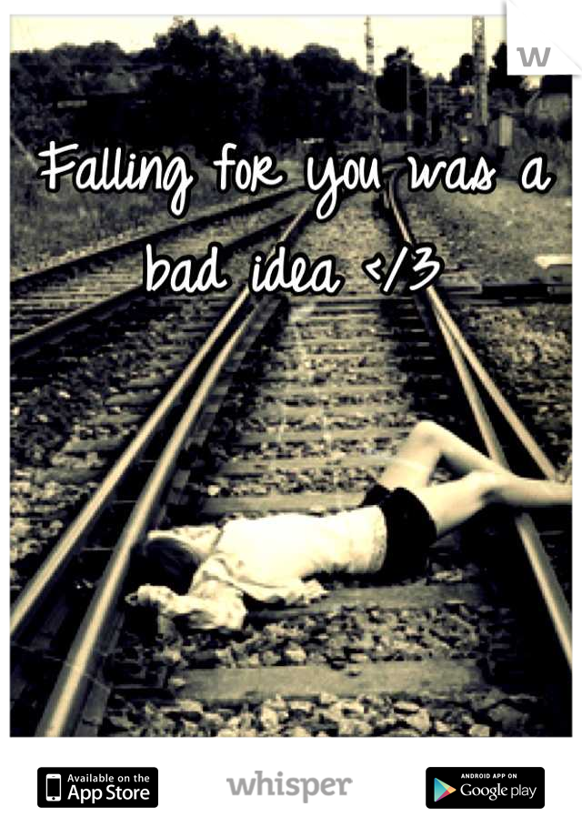 Falling for you was a bad idea </3