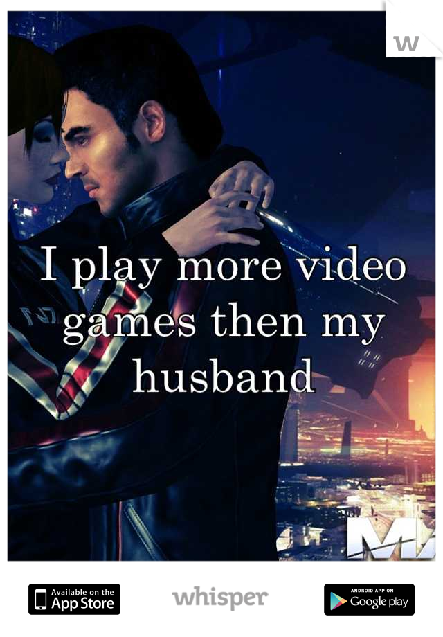 I play more video games then my husband