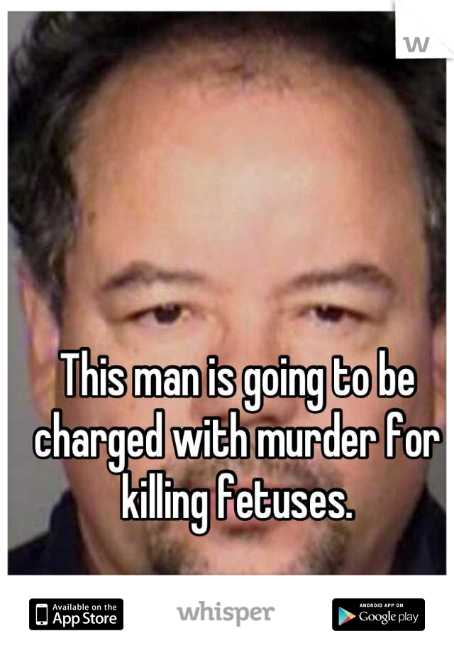 This man is going to be charged with murder for killing fetuses.