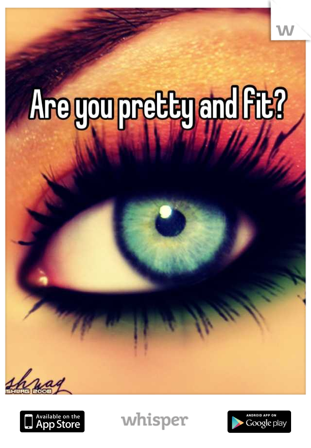 Are you pretty and fit?