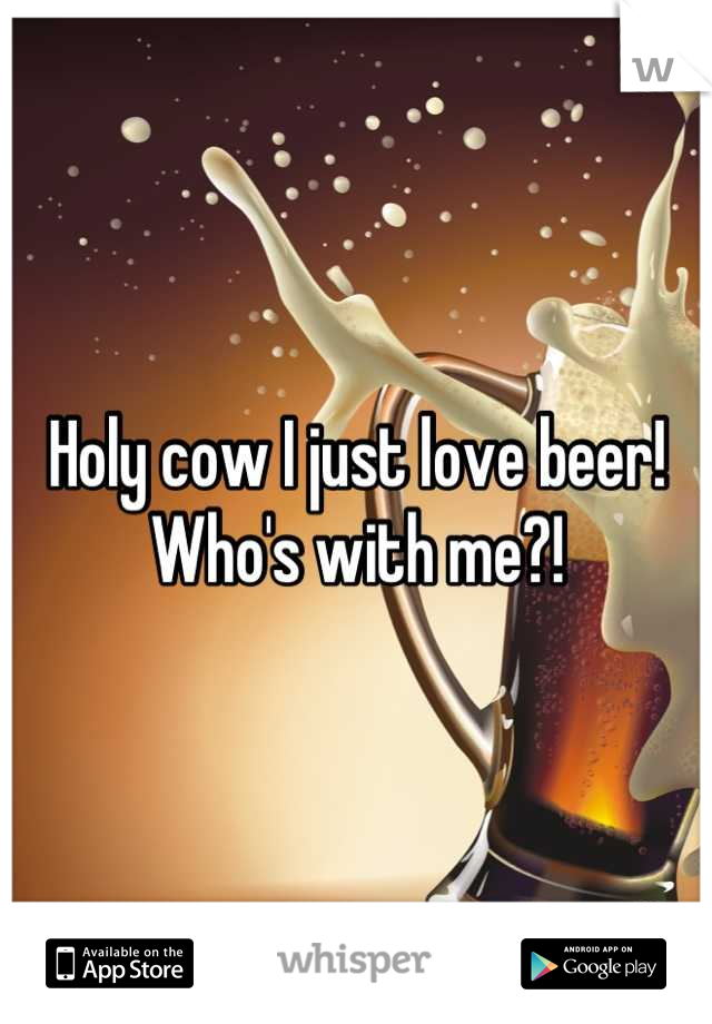 Holy cow I just love beer! Who's with me?!