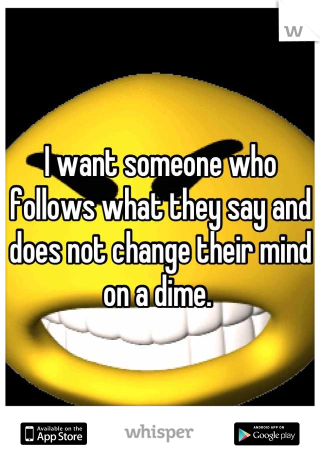 I want someone who follows what they say and does not change their mind on a dime. 