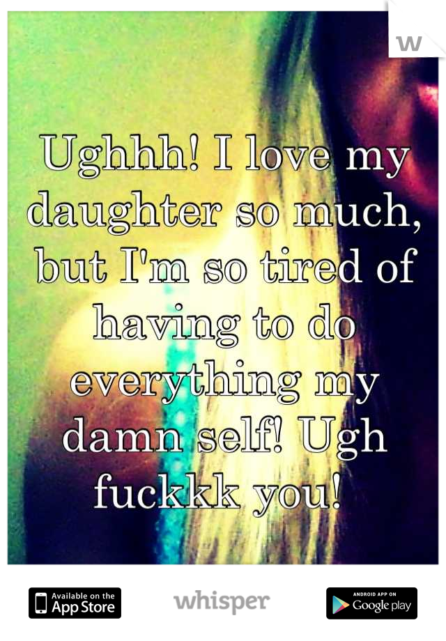 Ughhh! I love my daughter so much, but I'm so tired of having to do everything my damn self! Ugh fuckkk you! 