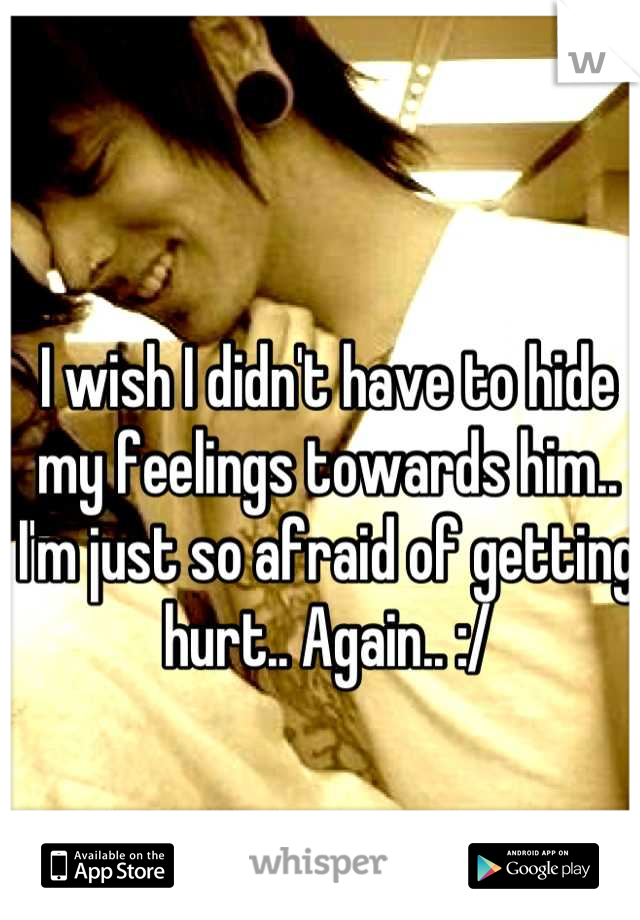 I wish I didn't have to hide my feelings towards him.. I'm just so afraid of getting hurt.. Again.. :/