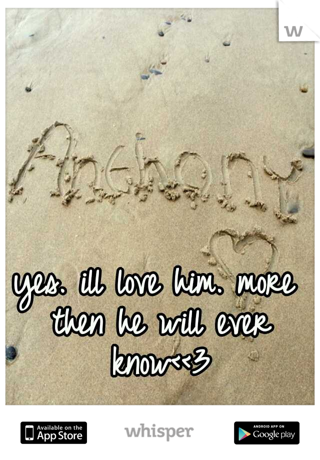yes. ill love him. more then he will ever know<<3