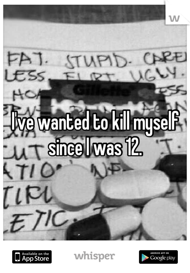 I've wanted to kill myself since I was 12.