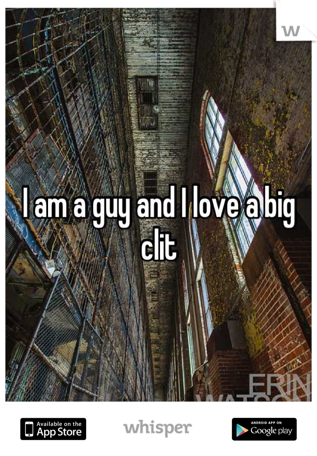 I am a guy and I love a big clit