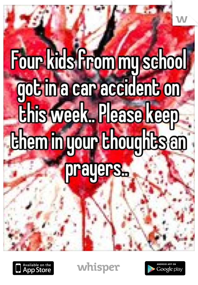 Four kids from my school got in a car accident on this week.. Please keep them in your thoughts an prayers.. 