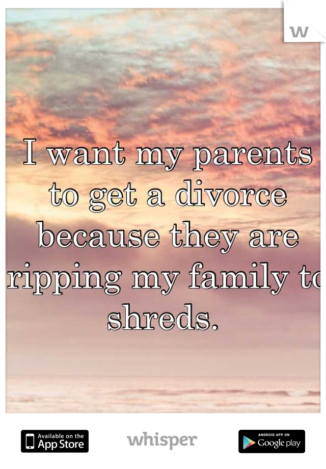 I want my parents to get a divorce because they are ripping my family to shreds. 