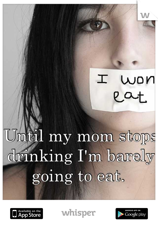 Until my mom stops drinking I'm barely going to eat. 