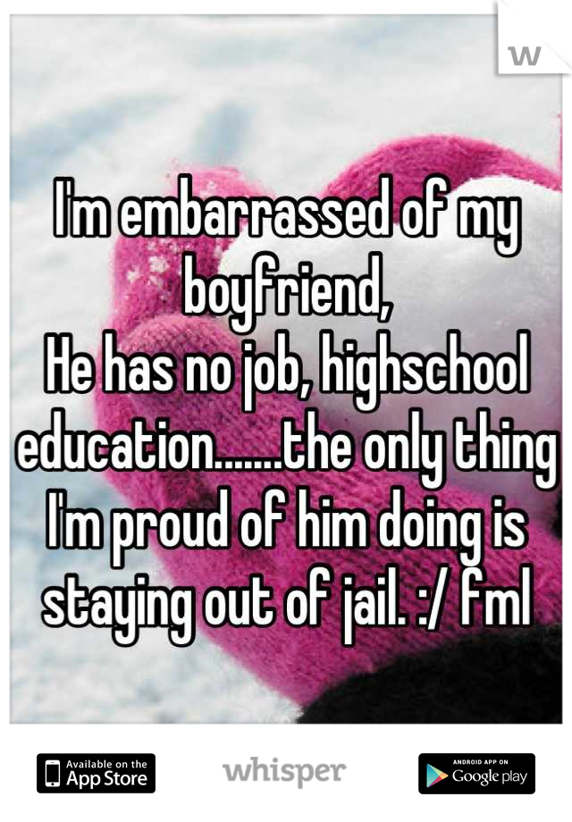 I'm embarrassed of my boyfriend,
He has no job, highschool education.......the only thing I'm proud of him doing is staying out of jail. :/ fml