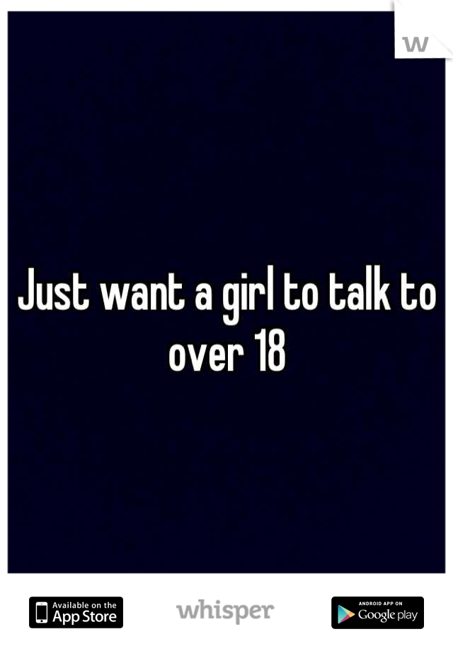 Just want a girl to talk to over 18