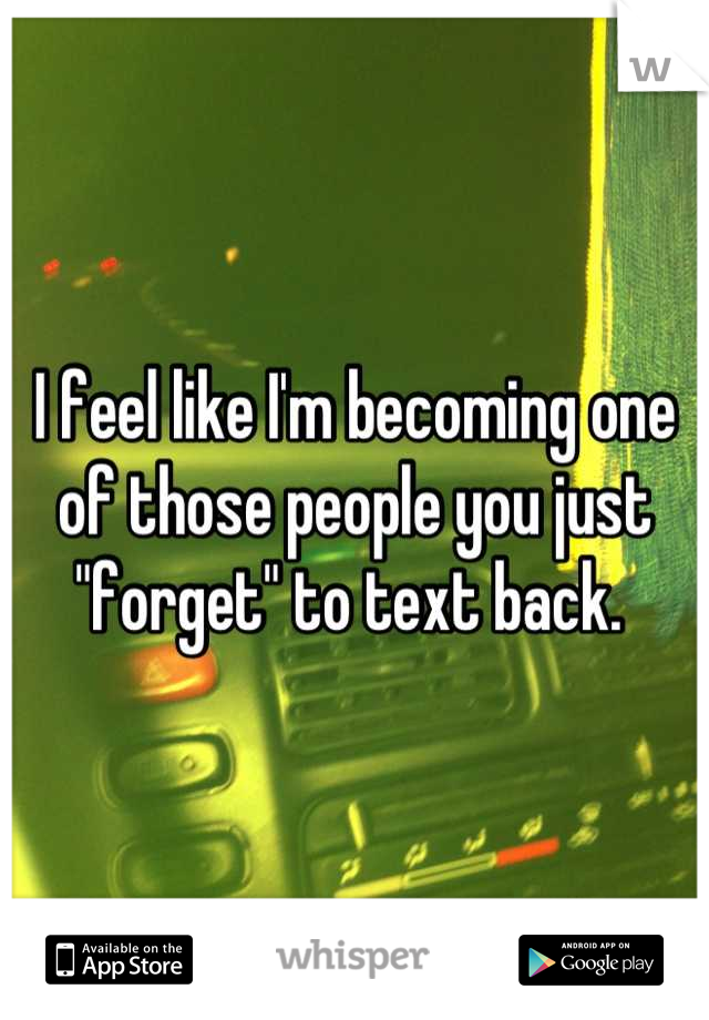 I feel like I'm becoming one of those people you just "forget" to text back. 
