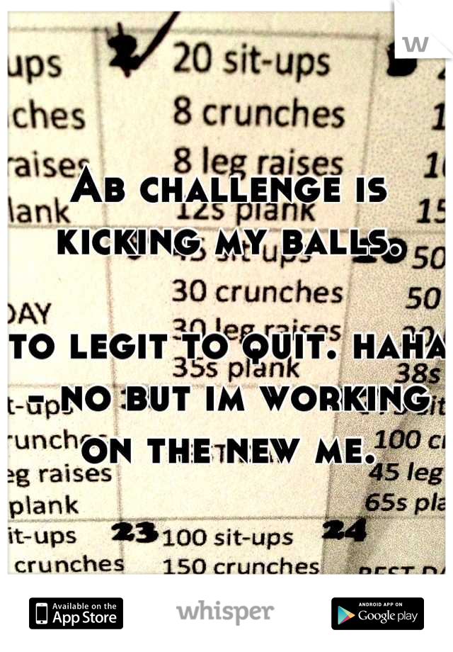 Ab challenge is kicking my balls.

to legit to quit. haha - no but im working on the new me.