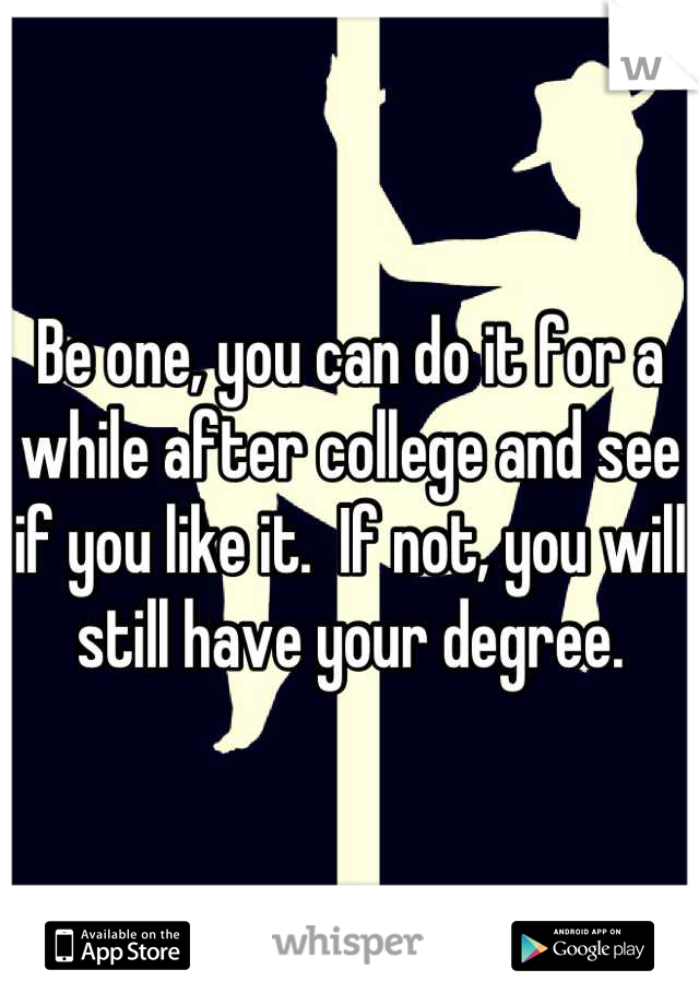 Be one, you can do it for a while after college and see if you like it.  If not, you will still have your degree.