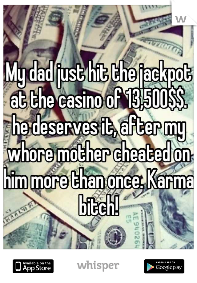 My dad just hit the jackpot at the casino of 13,500$$. he deserves it, after my whore mother cheated on him more than once. Karma bitch!