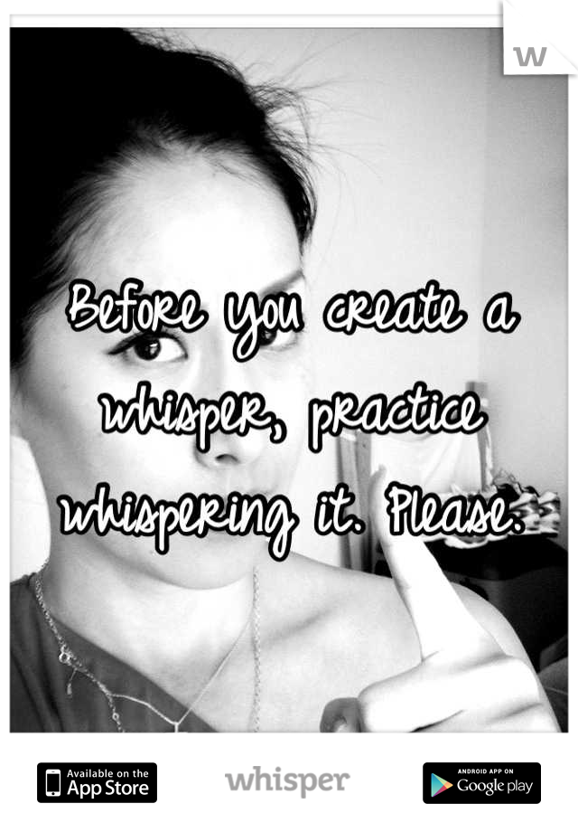 Before you create a whisper, practice whispering it. Please.