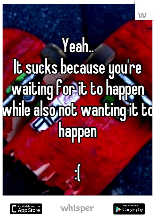 Yeah..
It sucks because you're waiting for it to happen while also not wanting it to happen 

:(