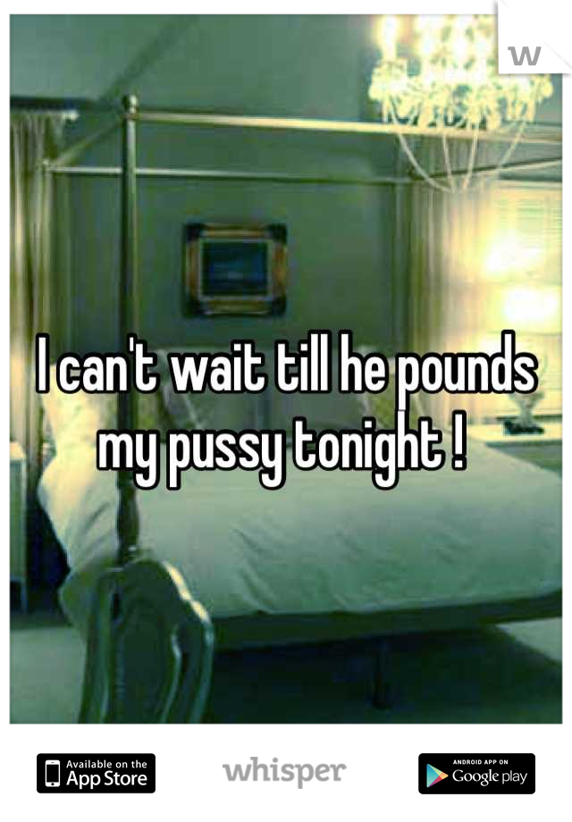 I can't wait till he pounds my pussy tonight ! 