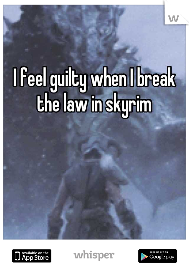 I feel guilty when I break the law in skyrim