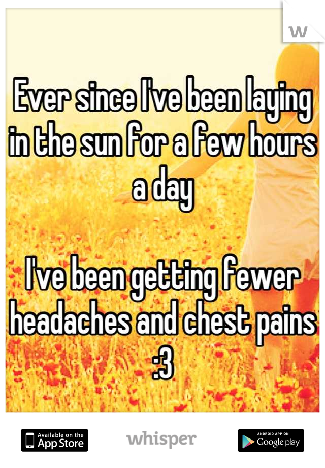 Ever since I've been laying in the sun for a few hours a day

I've been getting fewer headaches and chest pains :3
