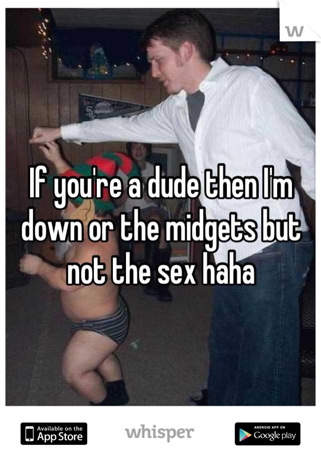 If you're a dude then I'm down or the midgets but not the sex haha