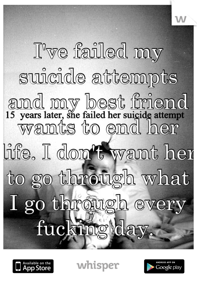 I've failed my suicide attempts and my best friend wants to end her life. I don't want her to go through what I go through every fucking day. 