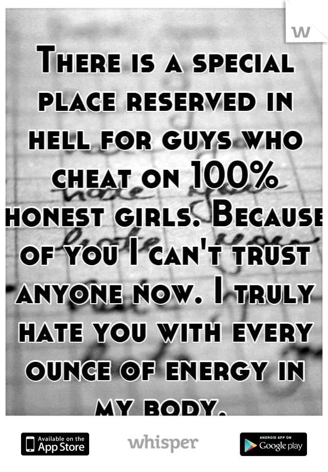 There is a special place reserved in hell for guys who cheat on 100% honest girls. Because of you I can't trust anyone now. I truly hate you with every ounce of energy in my body. 