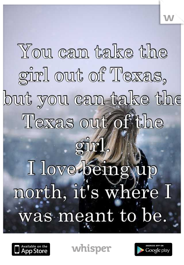You can take the girl out of Texas, but you can take the Texas out of the girl. 
I love being up north, it's where I was meant to be.