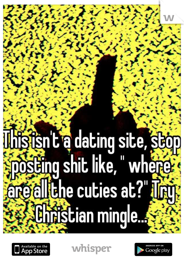 This isn't a dating site, stop posting shit like, " where are all the cuties at?" Try Christian mingle...