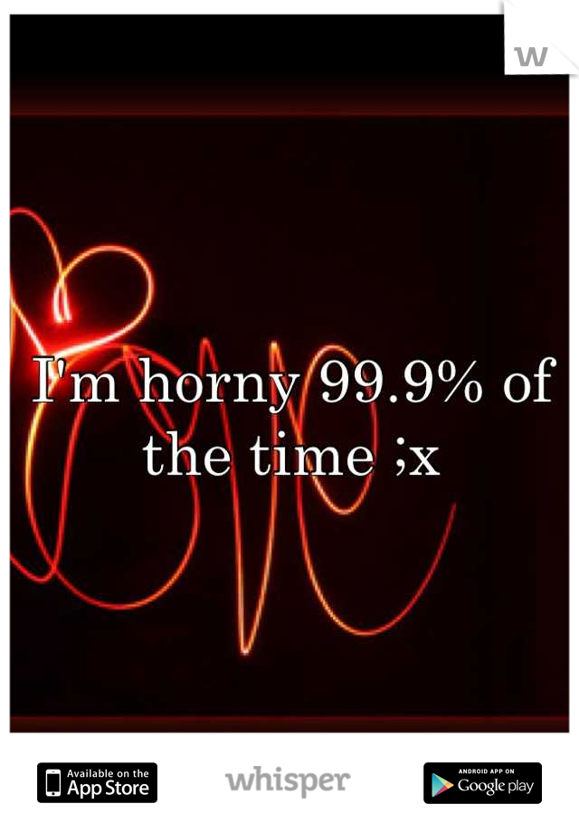 I'm horny 99.9% of the time ;x