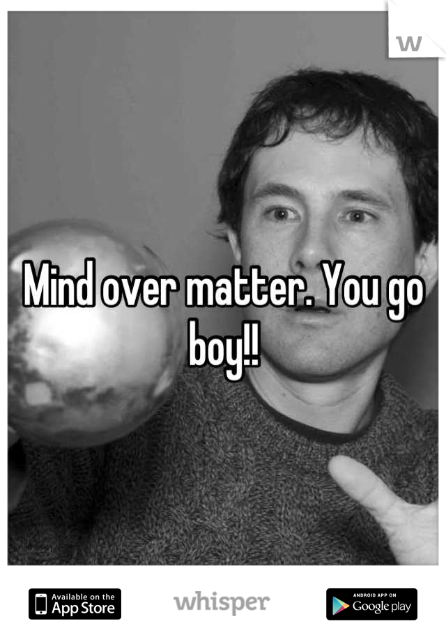 Mind over matter. You go boy!!