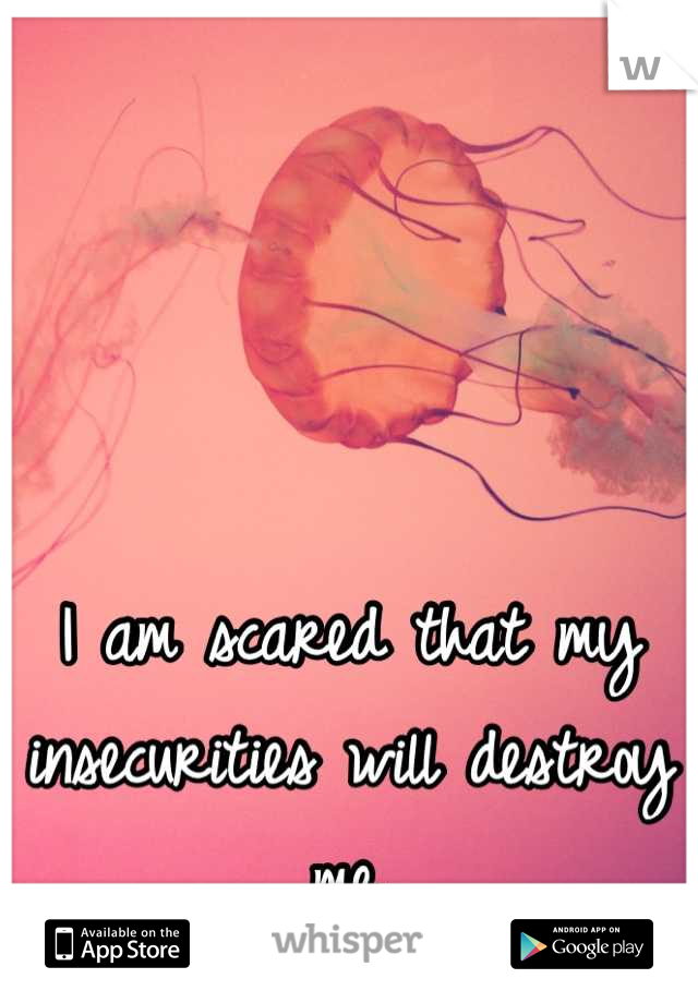 I am scared that my insecurities will destroy me.